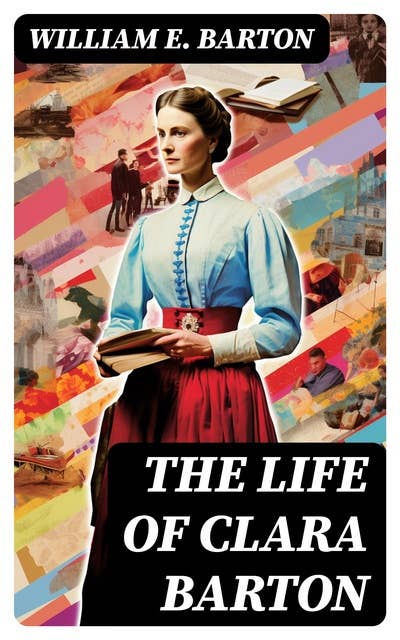 The Life of Clara Barton: Biography of the Founder of the American Red Cross