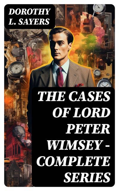 The Cases of Lord Peter Wimsey - Complete Series: 30+ Mystery Classics: Whose Body, Clouds of Witness, Lord Peter Views the Body, Strong Poison…