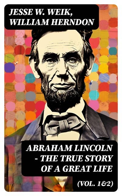 Abraham Lincoln – The True Story of a Great Life (Vol. 1&2): Biography of the 16th President of the United States