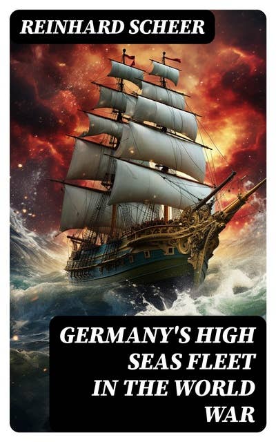Germany's High Seas Fleet in the World War: Historical Account of Naval Warfare in the WWI