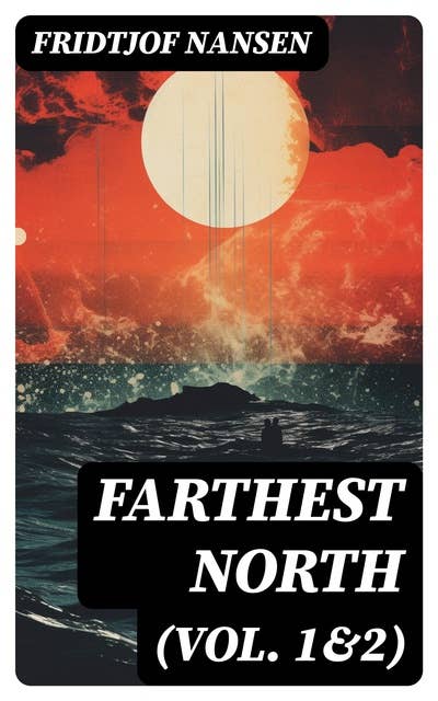 Farthest North (Vol. 1&2): Historical Record of a Voyage of Exploration of the Ship 'Fram' 1893-1896