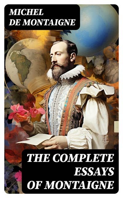 The Complete Essays of Montaigne: (107 annotated essays in 1 eBook + The Life of Montaigne + The Letters of Montaigne)