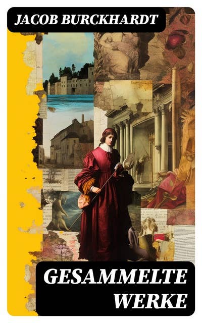 Gesammelte Werke: Die Kultur der Renaissance in Italien + Weltgeschichtliche Betrachtungen + Der Cicerone…