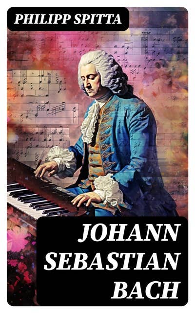 Johann Sebastian Bach: Der größte Komponist der Musikgeschichte: Leben und Werk