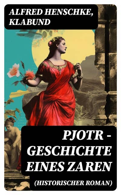 Pjotr - Geschichte eines Zaren (Historischer Roman): Peter der Große - Der Man und der Herrscher
