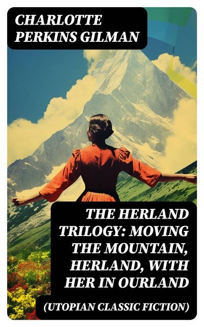 The Herland Trilogy: Moving the Mountain, Herland, With Her in Ourland (Utopian Classic Fiction)