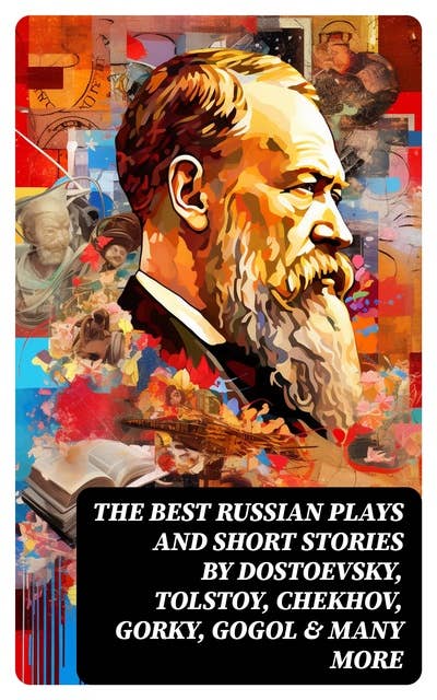 The Best Russian Plays and Short Stories by Dostoevsky, Tolstoy, Chekhov, Gorky, Gogol & many more: An All Time Favorite Collection from the Renowned Russian dramatists and Writers