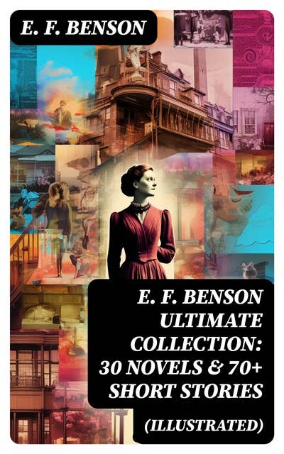 E. F. Benson ULTIMATE COLLECTION: 30 Novels & 70+ Short Stories (Illustrated): Mapp and Lucia Series, Dodo Trilogy, The Room in The Tower, Paying Guests, The Relentless City…