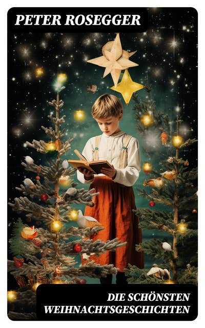 Die schönsten Weihnachtsgeschichten: Erste Weihnachten in der Waldheimat + Die heilige Weihnachtszeit + Als ich Christtagsfreude holen ging + Weihnacht in Winkelsteg