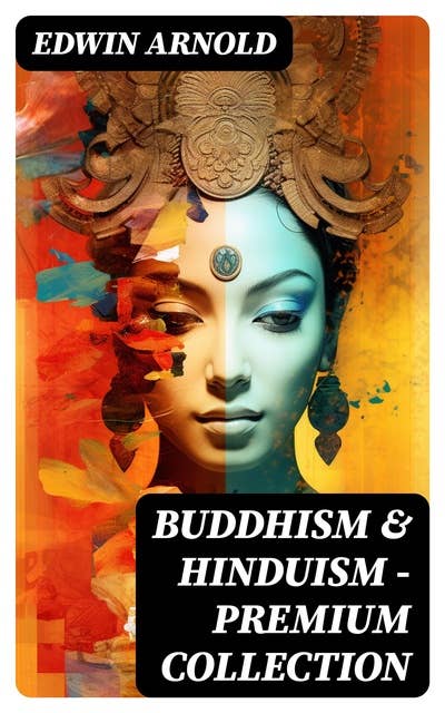 Buddhism & Hinduism - Premium Collection: The Light of Asia + The Essence of Buddhism + The Song Celestial (Bhagavad-Gita) + Hindu Literature…