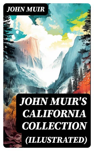 JOHN MUIR'S CALIFORNIA COLLECTION (Illustrated): My First Summer in the Sierra, The Mountains of California, The Yosemite & Our National Parks