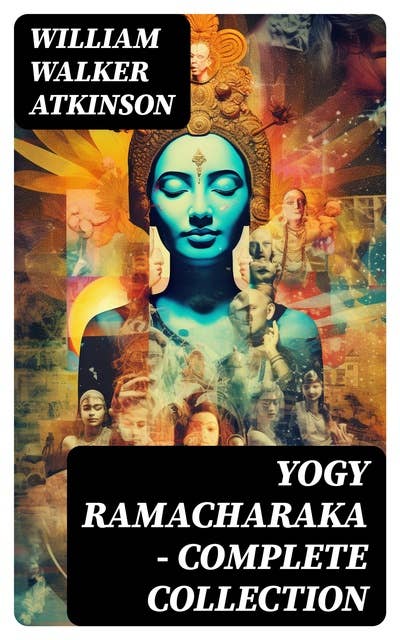 YOGY RAMACHARAKA - Complete Collection: Mystic Christianity, Yogi Philosophy and Oriental Occultism, The Spirit of the Upanishads…