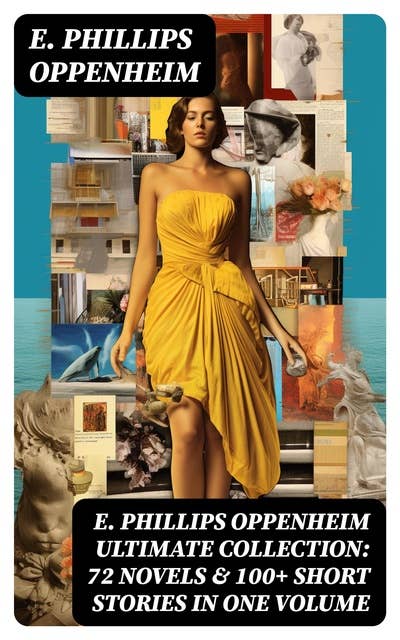 E. PHILLIPS OPPENHEIM Ultimate Collection: 72 Novels & 100+ Short Stories in One Volume: Spy Novels, Murder Mysteries & Thriller Classics