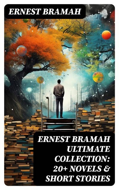ERNEST BRAMAH Ultimate Collection: 20+ Novels & Short Stories: Max Carrados Mysteries and Kai Lung Fantasy Stories