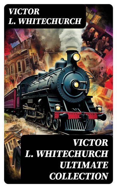 VICTOR L. WHITECHURCH Ultimate Collection: 30+ Thrillers & Mysteries, including The Thorpe Hazell Detective Tales, Stories of the Railway…