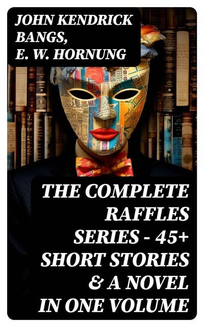 THE COMPLETE RAFFLES SERIES – 45+ Short Stories & A Novel in One Volume: The Amateur Cracksman, The Black Mask, A Thief in the Night, Mr. Justice Raffles, Mrs. Raffles…