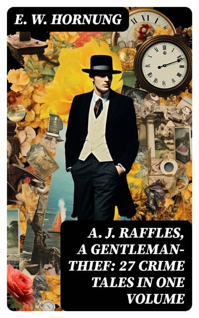 A. J. Raffles, A Gentleman-Thief: 27 Crime Tales in One Volume: The Amateur Cracksman, The Black Mask - Raffles: Further Adventures, A Thief in the Night & Mr. Justice Raffles