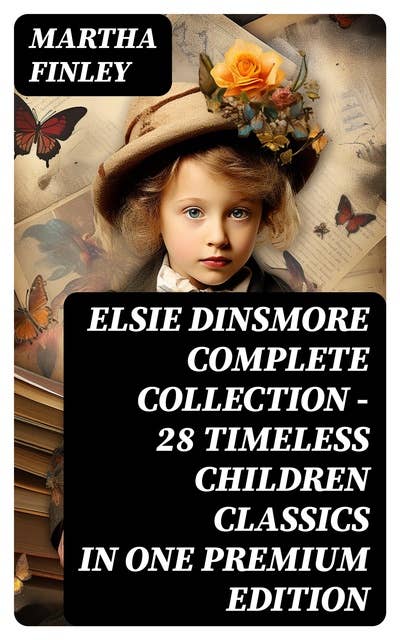 ELSIE DINSMORE Complete Collection – 28 Timeless Children Classics in One Premium Edition