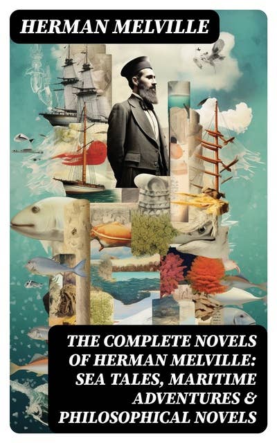 The Complete Novels of Herman Melville: Sea Tales, Maritime Adventures & Philosophical Novels