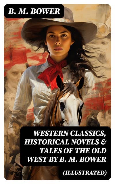 Western Classics, Historical Novels & Tales of the Old West by B. M. Bower (Illustrated)
