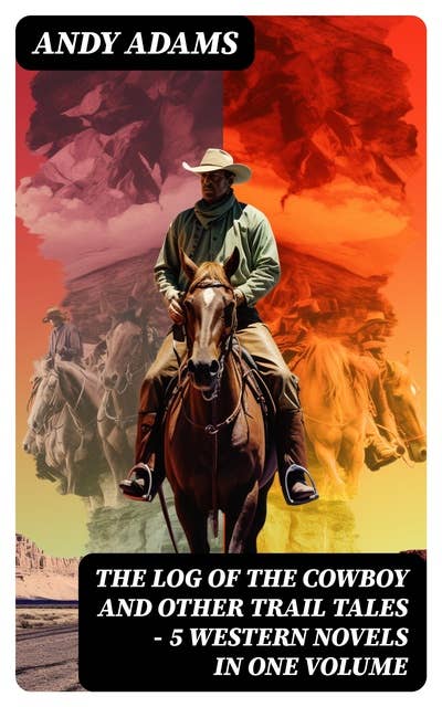 The Log of the Cowboy and Other Trail Tales – 5 Western Novels in One Volume: True Life Narratives of Texas Cowboys and Adventure Novels