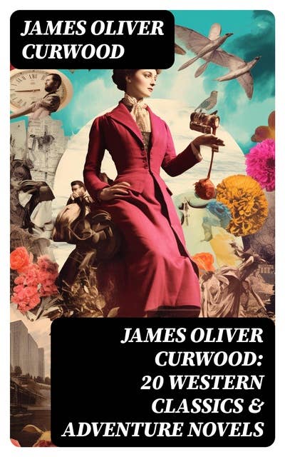 JAMES OLIVER CURWOOD: 20 Western Classics & Adventure Novels: , Including Short Stories, Historical Works & Memoirs (Illustrated)