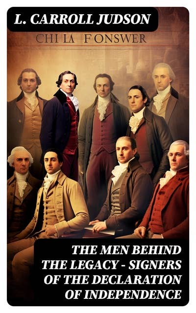 The Men Behind the Legacy - Signers of the Declaration of Independence: Biographies, Speeches, Articles & Historical Records