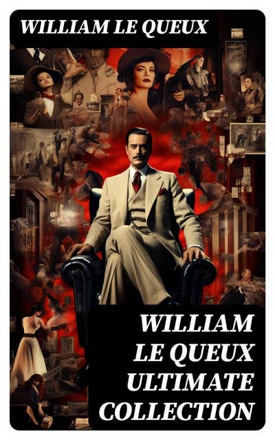 WILLIAM LE QUEUX Ultimate Collection: 100+ Spy Thrillers, Detective Mysteries, Adventure & Historical Novels, War Stories, Crime Tales