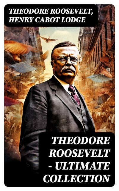 THEODORE ROOSEVELT - Ultimate Collection: Memoirs, History Books, Biographies, Essays, Speeches & Executive Orders
