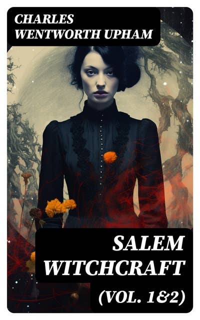 Salem Witchcraft (Vol. 1&2): Including the History of the Conflicting Opinions on Witchcraft and Magic