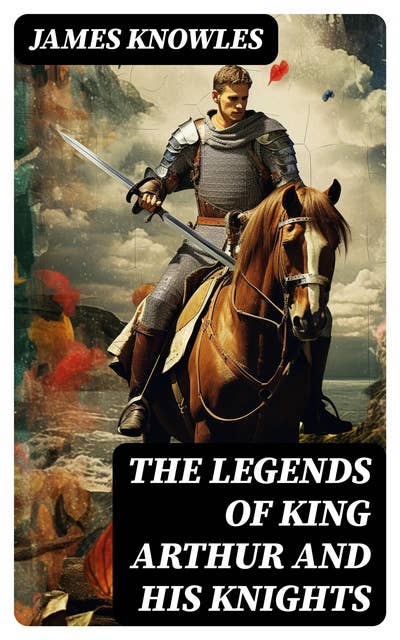 The Legends of King Arthur and His Knights: Collection of Tales & Myths about the Legendary British King