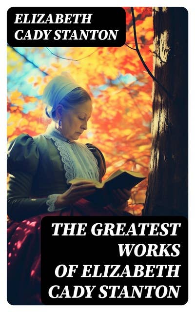 The Greatest Works of Elizabeth Cady Stanton: The Woman's Bible, The History of Women's Suffrage From 1848 to 1885, Eighty Years and More: Reminiscences 1815-1897