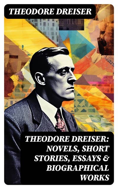 THEODORE DREISER: Novels, Short Stories, Essays & Biographical Works