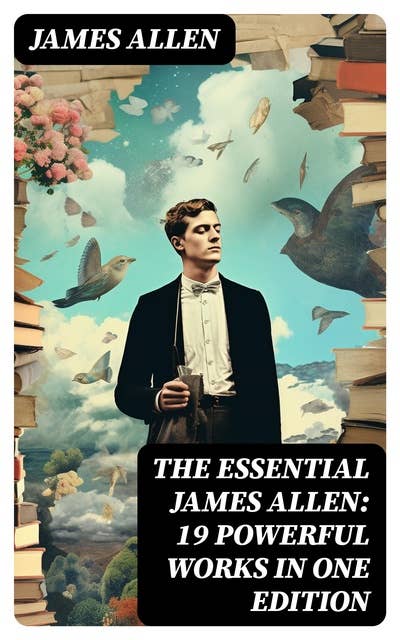 The Essential James Allen: 19 Powerful Works in One Edition: Eight Pillars of Prosperity, As a Man Thinketh, From Passion to Peace, The Heavenly Life, The Mastery of Destiny…