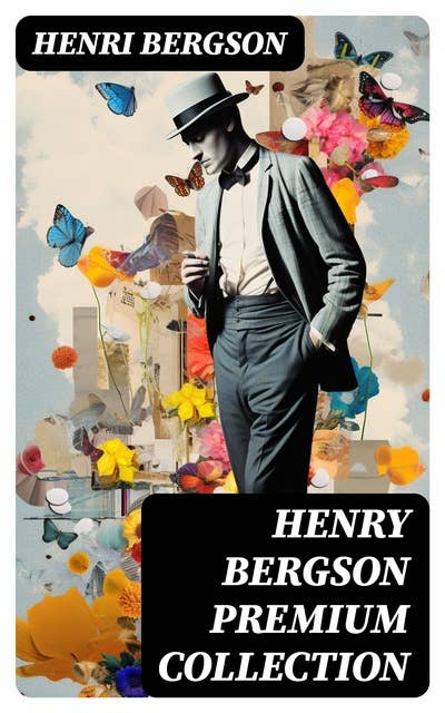 HENRY BERGSON Premium Collection: Laughter, Time and Free Will, Creative Evolution, Dreams & Meaning of the War & Dreams (From the Renowned Nobel Prize Winning Author & Philosopher)