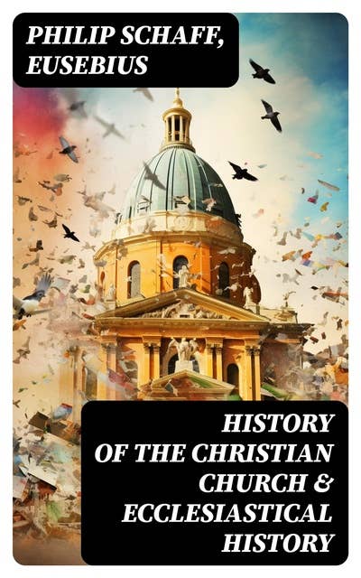 History of the Christian Church & Ecclesiastical History: The Complete 8 Volume Edition of Schaff's Church History & The Eusebius' History of the Early Christianity