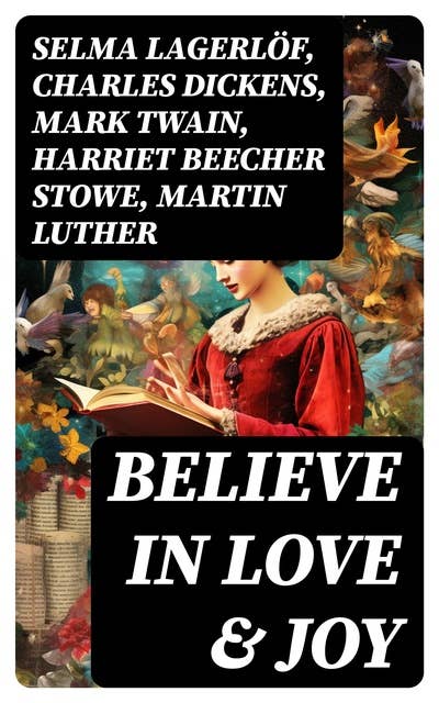 Believe in Love & Joy: The Collection of the Greatest Christmas Novels, Stories, Carols & Legends (Illustrated)