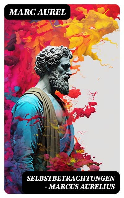 Selbstbetrachtungen - Marcus Aurelius: Selbsterkenntnisse des römischen Kaisers Marcus Aurelius