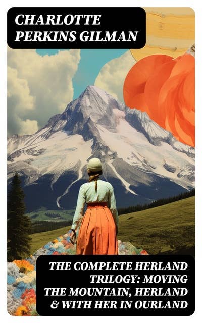 The Complete Herland Trilogy: Moving the Mountain, Herland & With Her in Ourland