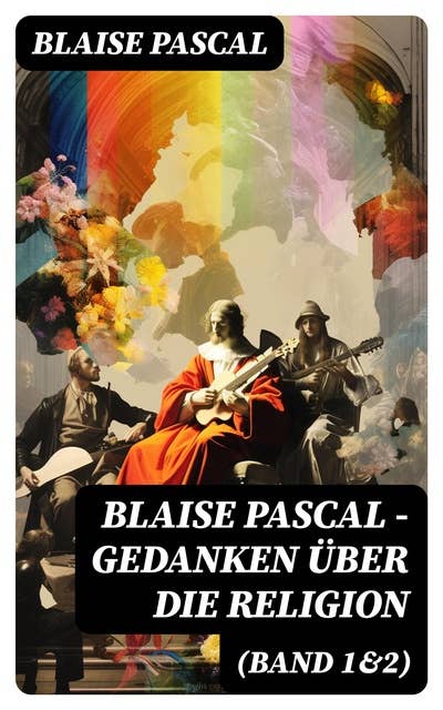 Blaise Pascal - Gedanken über die Religion (Band 1&2): Philosophie, Moral, Religion und schöne Wissenschaften