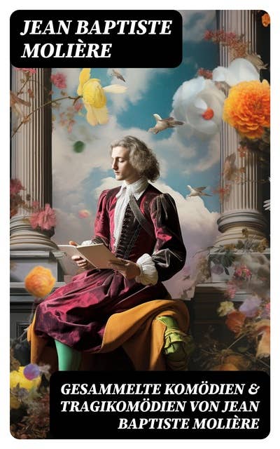 Gesammelte Komödien & Tragikomödien von Jean Baptiste Molière: Der Misanthrop + Tartuffe + Die erzwungene Heirath + Der Geizige + Die Schule der Frauen…