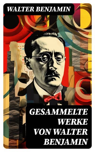 Gesammelte Werke von Walter Benjamin: Goethes Wahlverwandtschaften + Ein Drama von Poe entdeckt + Baudelaire unterm Stahlhelm…