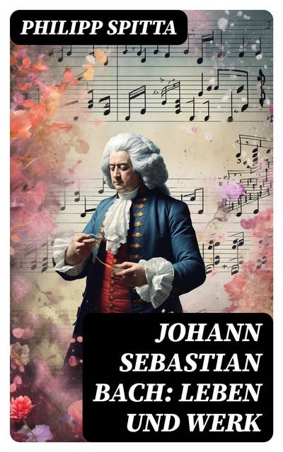 Johann Sebastian Bach: Leben und Werk: Der größte Komponist der Musikgeschichte
