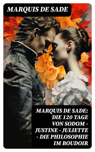 Marquis de Sade: Die 120 Tage von Sodom - Justine - Juliette - Die Philosophie im Boudoir