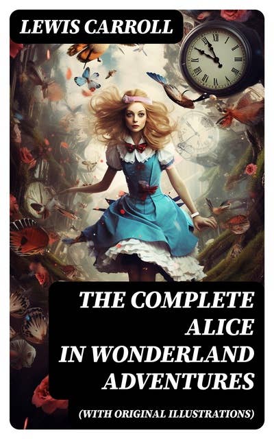 THE COMPLETE ALICE IN WONDERLAND ADVENTURES (With Original Illustrations): Alice's Adventures in Wonderland & Through The Looking-Glass