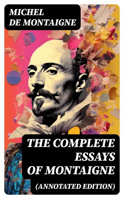 THE COMPLETE ESSAYS OF MONTAIGNE (Annotated Edition): With the Life and Letters of Montaigne