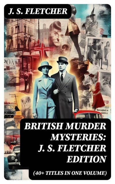 British Murder Mysteries: J. S. Fletcher Edition (40+ Titles in One Volume): The Mill House Murder, Dead Men's Money, The Paradise Mystery, The Borough Treasurer…