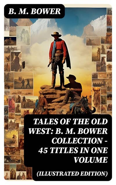 Tales of the Old West: B. M. Bower Collection - 45 Titles in One Volume (Illustrated Edition): The Flying U Novels, The Range Dwellers, The Long Shadow, Good Indian, The Gringos…
