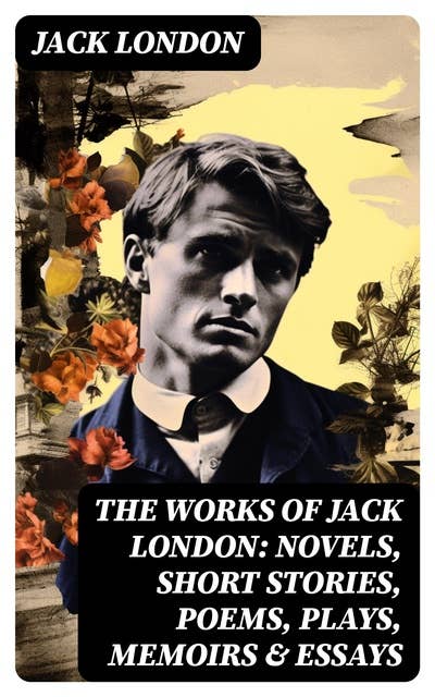 The Works of Jack London: Novels, Short Stories, Poems, Plays, Memoirs & Essays: Over 250 Titles in One Edition