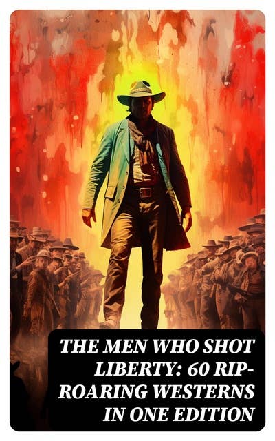 The Men Who Shot Liberty: 60 Rip-Roaring Westerns in One Edition: Cowboy Adventures, Yukon & Oregon Trail Tales, Gold Rush Adventures: Riders of the Purple Sage…